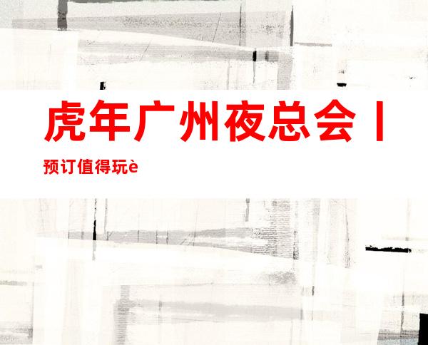 虎年广州夜总会丨预订值得玩耍的夜总会