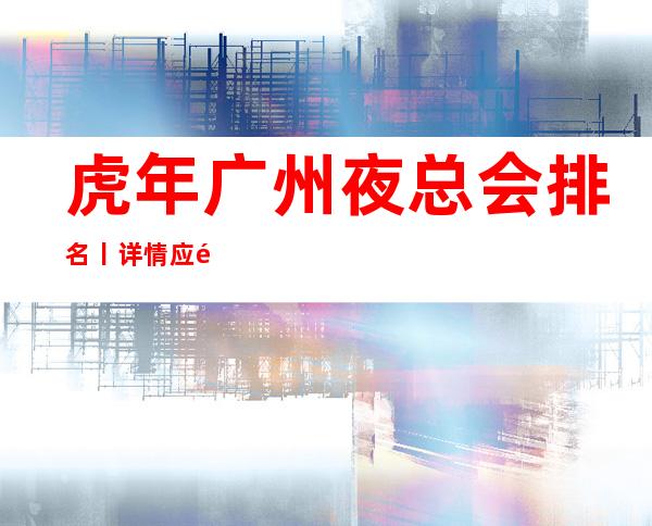虎年广州夜总会排名丨详情应酬必看