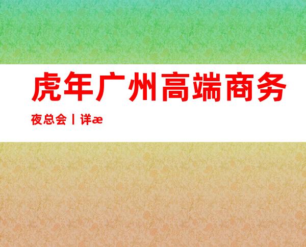 虎年广州高端商务夜总会丨详情哪里更好玩？