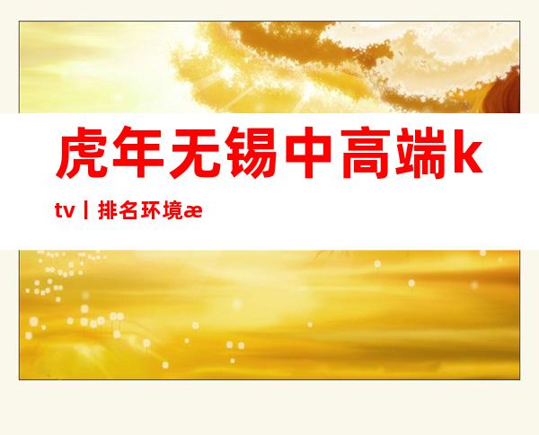虎年无锡中高端ktv丨排名环境档次豪华大气