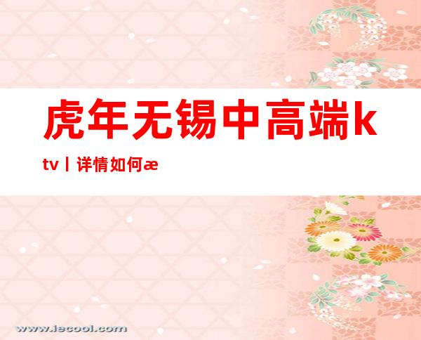 虎年无锡中高端ktv丨详情如何消费。