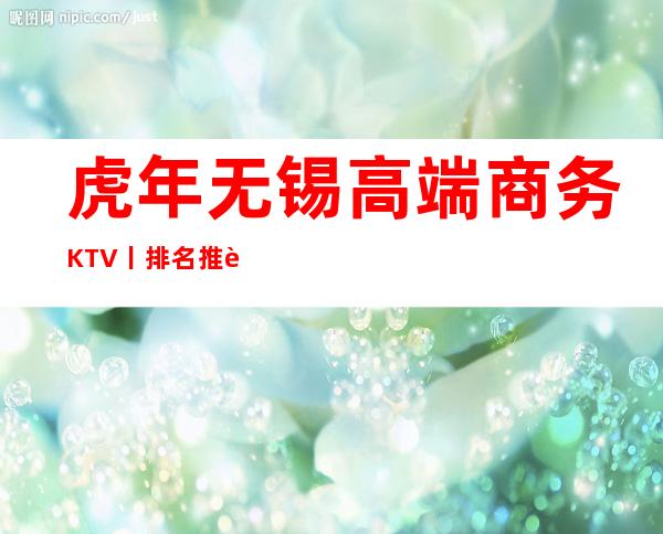 虎年无锡高端商务KTV丨排名推荐这几家非常不错的