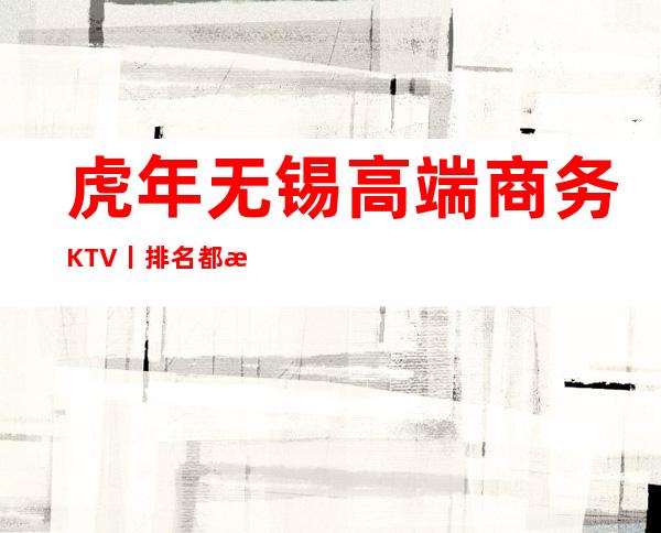 虎年无锡高端商务KTV丨排名都有什么服务