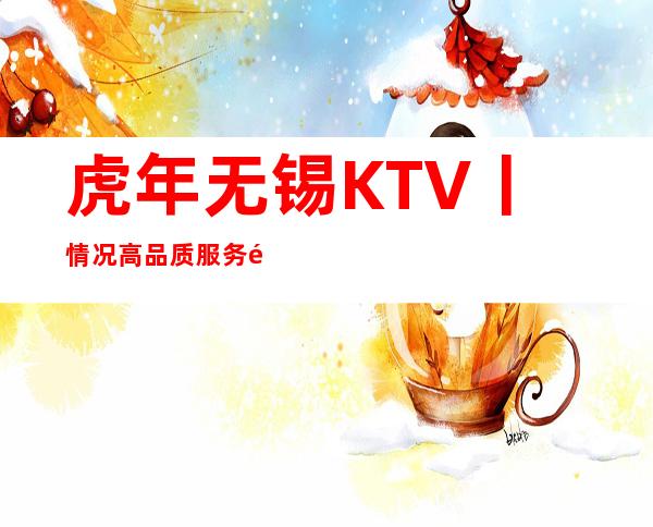 虎年无锡KTV丨情况高品质服务预订就找我