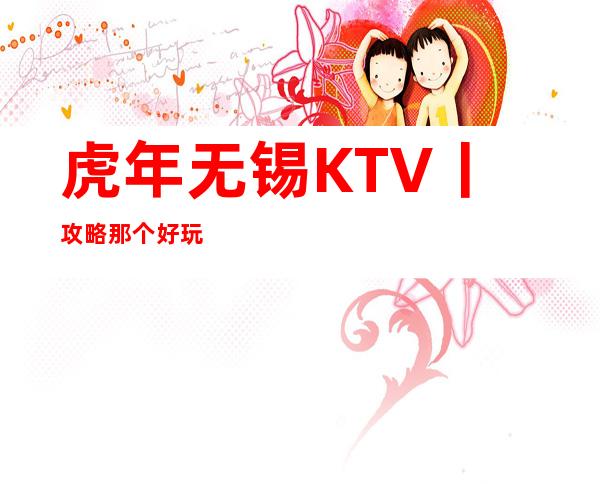 虎年无锡KTV丨攻略那个好玩