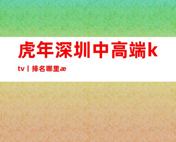 虎年深圳中高端ktv丨排名哪里更好玩?