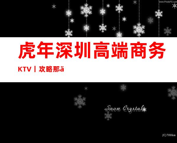 虎年深圳高端商务KTV丨攻略那个好玩