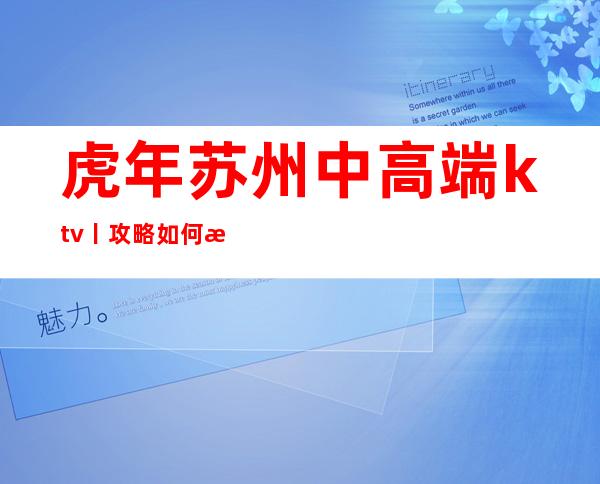 虎年苏州中高端ktv丨攻略如何消费。