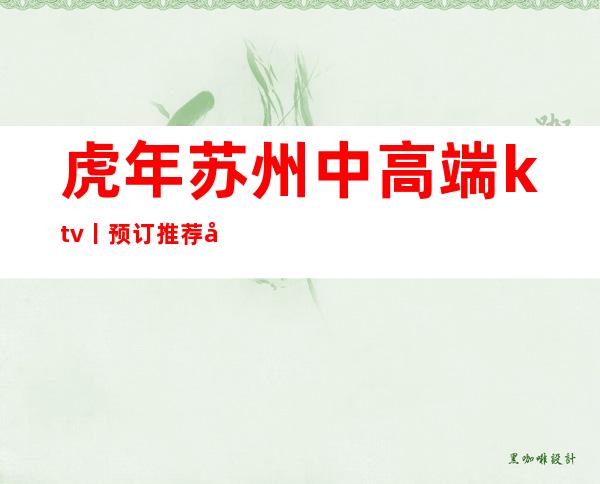 虎年苏州中高端ktv丨预订推荐几家性价比高娱乐会所