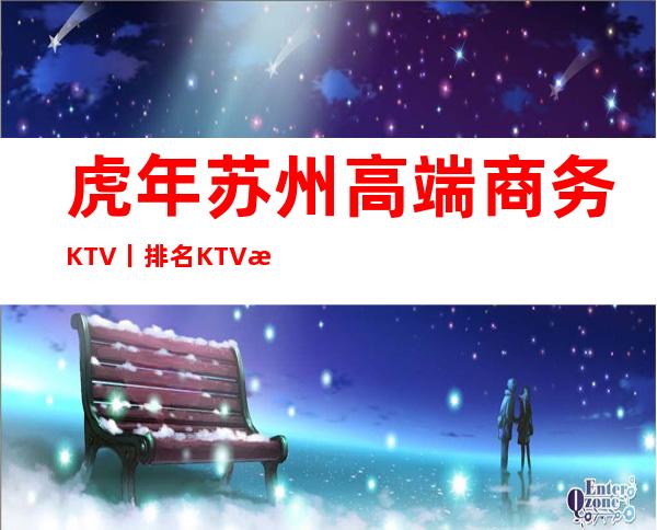 虎年苏州高端商务KTV丨排名KTV排名前十
