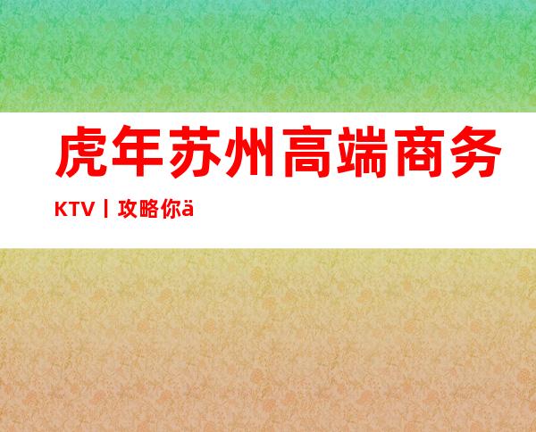 虎年苏州高端商务KTV丨攻略你体验过几家?
