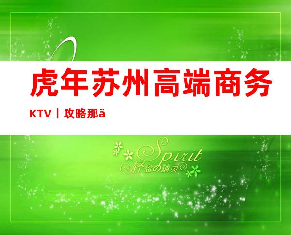 虎年苏州高端商务KTV丨攻略那个好玩