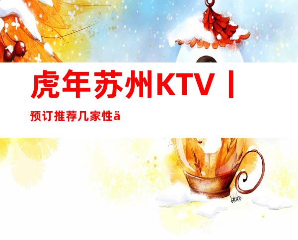 虎年苏州KTV丨预订推荐几家性价比高娱乐会所