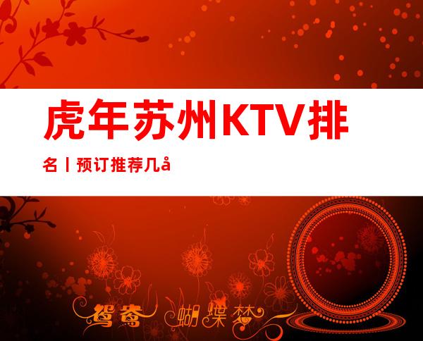 虎年苏州KTV排名丨预订推荐几家性价比高娱乐会所