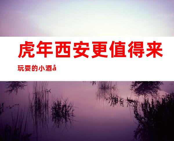 虎年西安更值得来玩耍的小酒吧，玩了不想走的酒吧