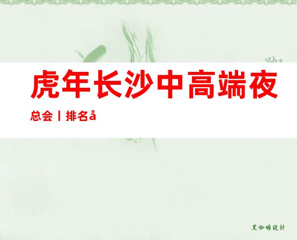 虎年长沙中高端夜总会丨排名哪里更好玩?