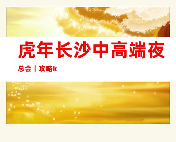 虎年长沙中高端夜总会丨攻略ktv订房网