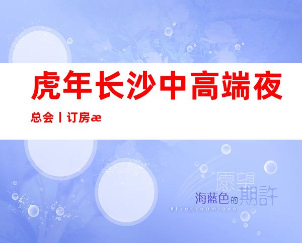 虎年长沙中高端夜总会丨订房推荐几家性价比高娱乐会所