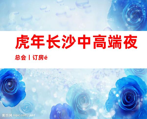 虎年长沙中高端夜总会丨订房高品质服务预订就找我