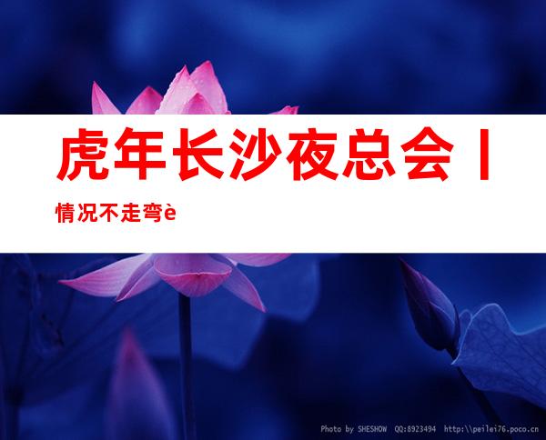虎年长沙夜总会丨情况不走弯路
