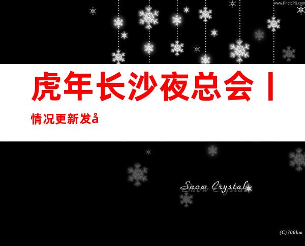 虎年长沙夜总会丨情况更新发布