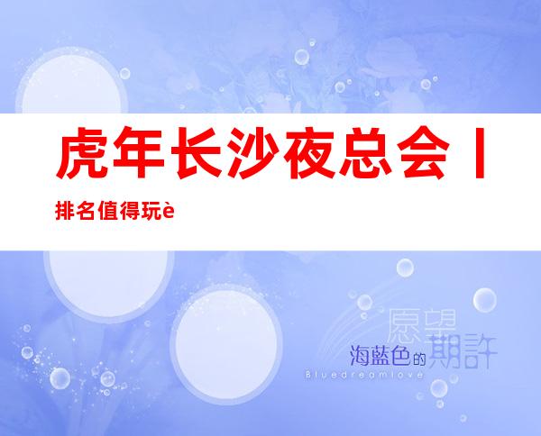 虎年长沙夜总会丨排名值得玩耍的ktv
