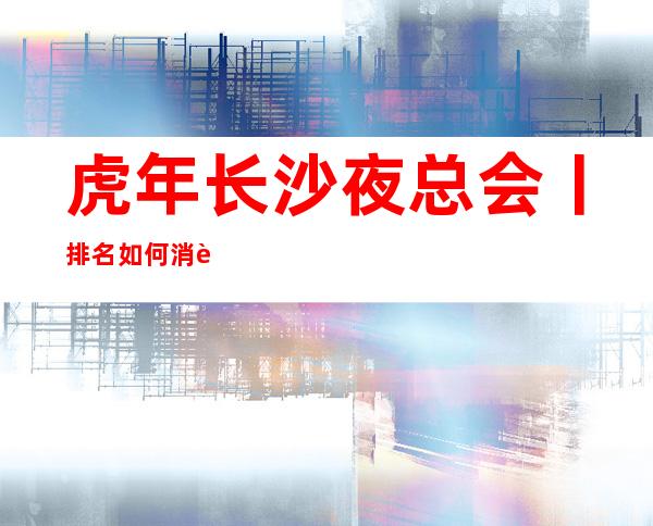 虎年长沙夜总会丨排名如何消费。