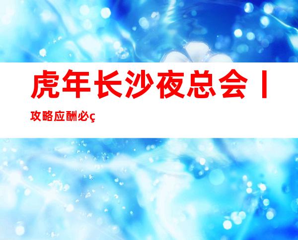 虎年长沙夜总会丨攻略应酬必看