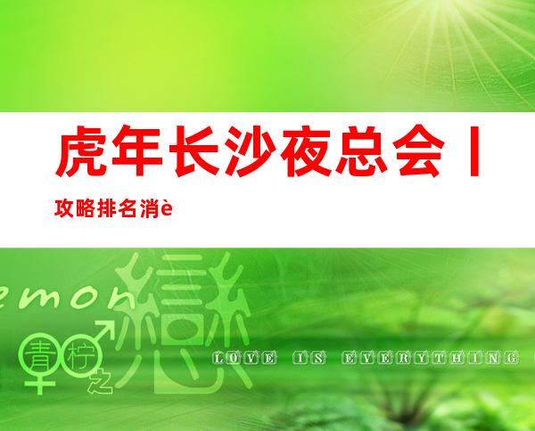 虎年长沙夜总会丨攻略排名消费档次情况