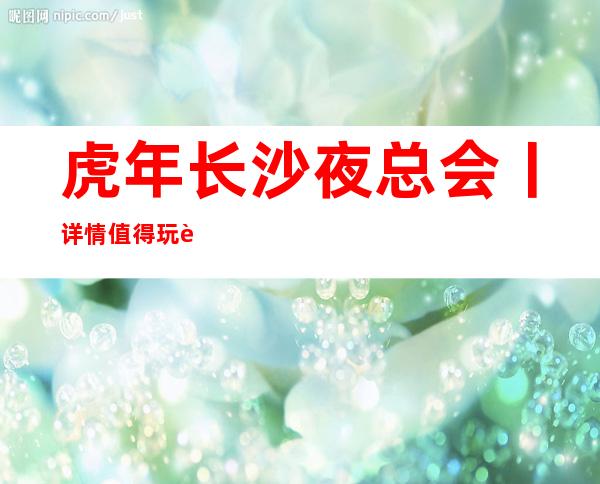 虎年长沙夜总会丨详情值得玩耍的ktv