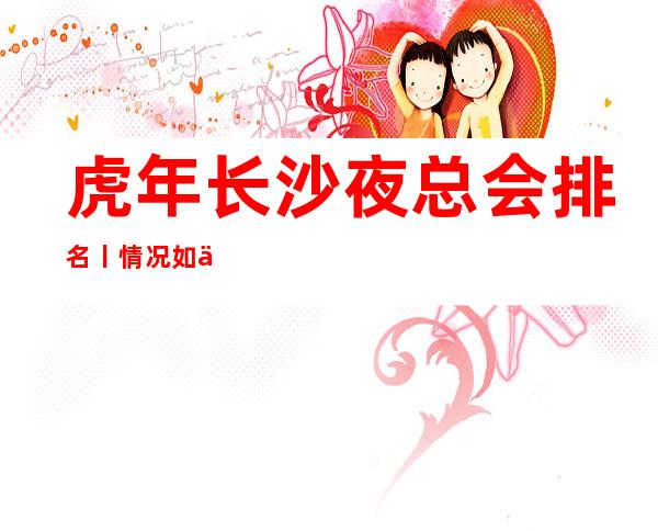 虎年长沙夜总会排名丨情况如何消费。