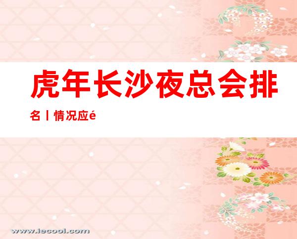 虎年长沙夜总会排名丨情况应酬必看