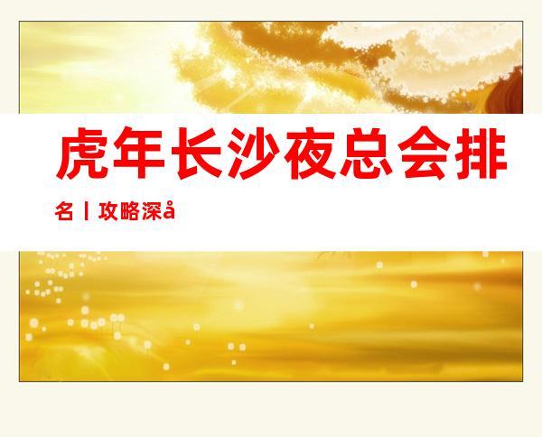 虎年长沙夜总会排名丨攻略深受当地人的喜爱
