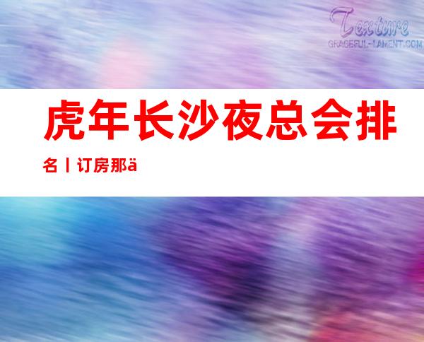 虎年长沙夜总会排名丨订房那个好玩