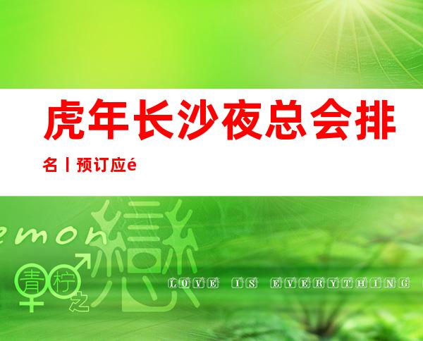 虎年长沙夜总会排名丨预订应酬必看