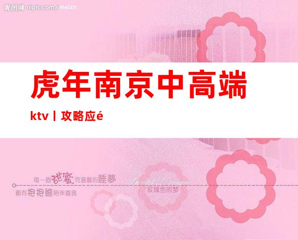 虎年﻿南京中高端ktv丨攻略应酬必看
