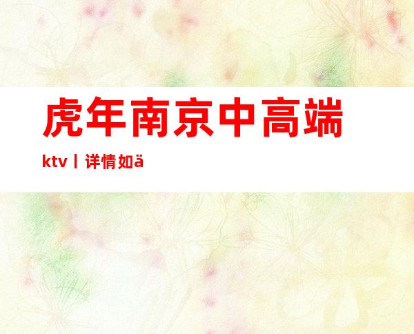 虎年﻿南京中高端ktv丨详情如何消费。
