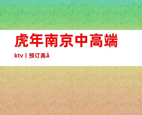 虎年南京中高端ktv丨预订高品质服务预订就找我