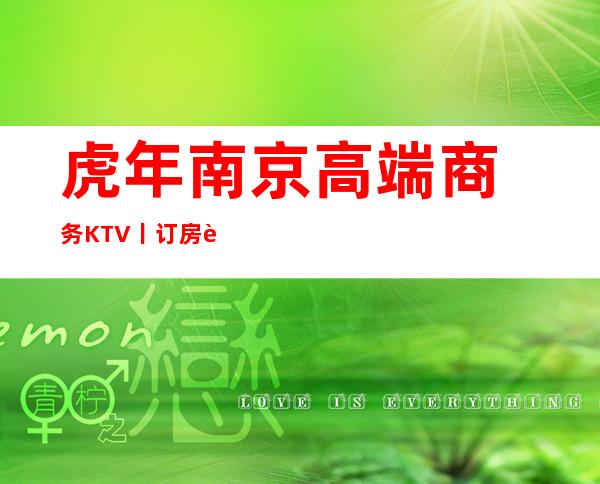 虎年﻿南京高端商务KTV丨订房这几家简直让人流连忘返！