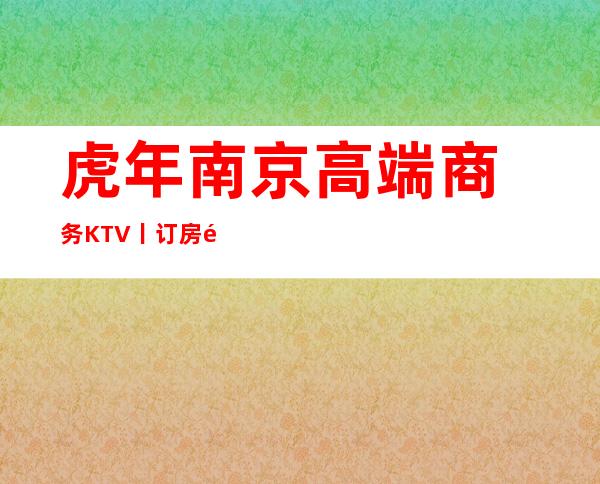 虎年南京高端商务KTV丨订房高品质服务预订就找我