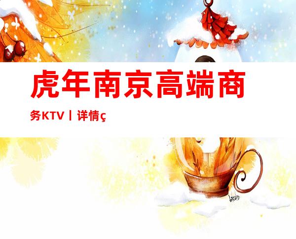 虎年﻿南京高端商务KTV丨详情环境档次豪华大气