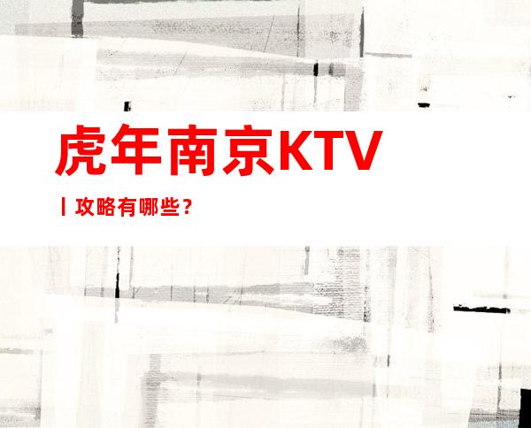 虎年﻿南京KTV丨攻略有哪些？