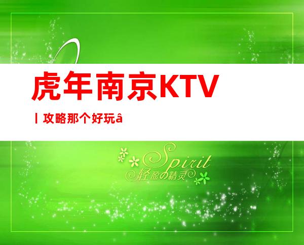 虎年南京KTV丨攻略那个好玩 – 南京江宁商务KTV