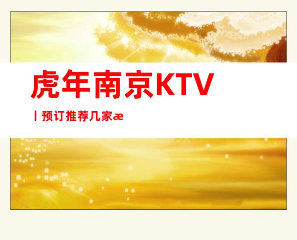 虎年﻿南京KTV丨预订推荐几家性价比高娱乐会所