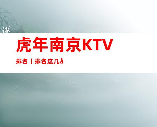 虎年﻿南京KTV排名丨排名这几家简直让人流连忘返！