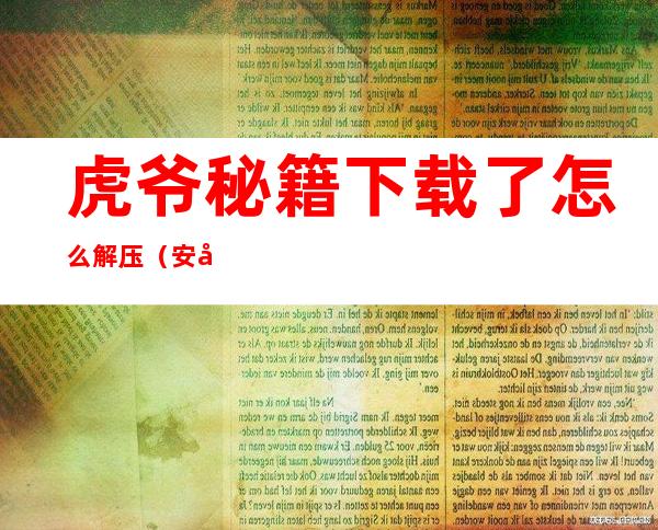 虎爷秘籍下载了怎么解压(安卓网盘链接虎爷秘籍)