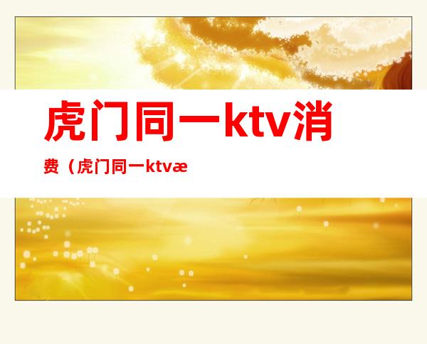 虎门同一ktv消费(虎门同一ktv消费多少)