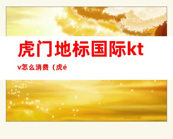 虎门地标国际ktv怎么消费(虎门高端KTV)