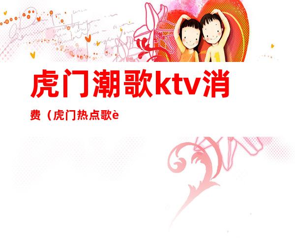 虎门潮歌ktv消费(虎门热点歌舞厅)