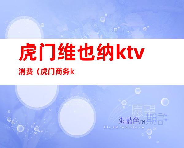 虎门维也纳ktv消费(虎门商务ktv)